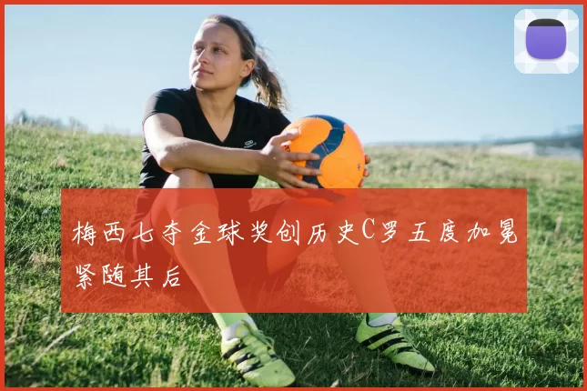 梅西七夺金球奖创历史C罗五度加冕紧随其后