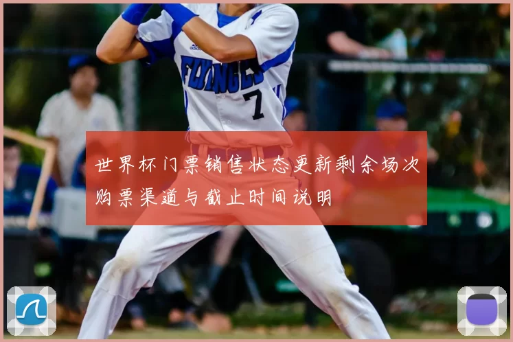 世界杯门票销售状态更新剩余场次购票渠道与截止时间说明