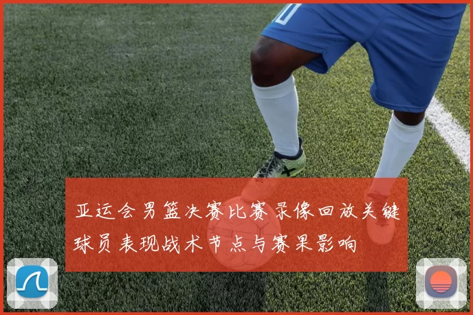 亚运会男篮决赛比赛录像回放关键球员表现战术节点与赛果影响