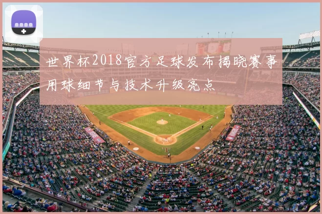 世界杯2018官方足球发布揭晓赛事用球细节与技术升级亮点