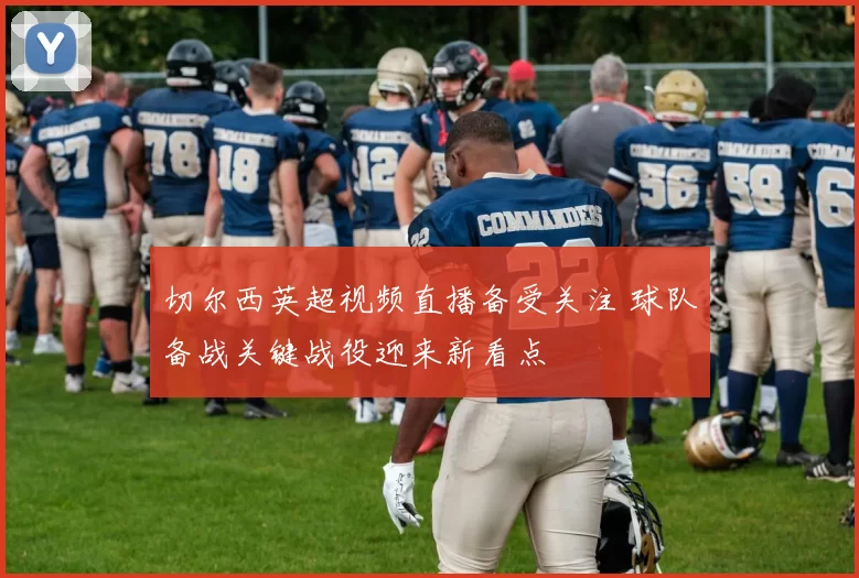 切尔西英超视频直播备受关注 球队备战关键战役迎来新看点