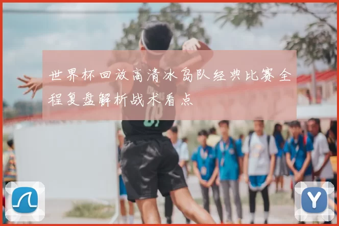 世界杯回放高清冰岛队经典比赛全程复盘解析战术看点