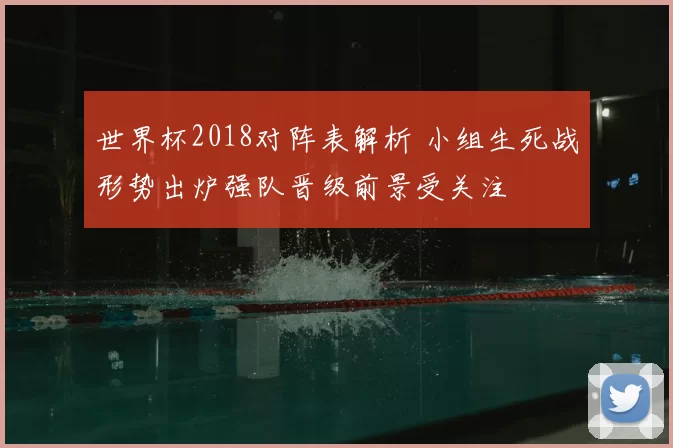 世界杯2018对阵表解析 小组生死战形势出炉强队晋级前景受关注