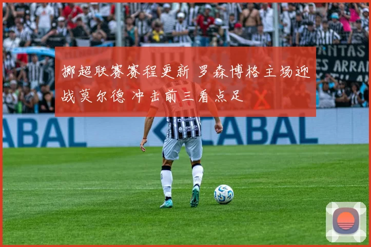 挪超联赛赛程更新 罗森博格主场迎战莫尔德 冲击前三看点足