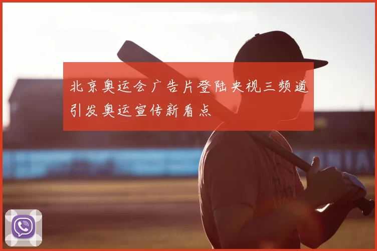 北京奥运会广告片登陆央视三频道引发奥运宣传新看点
