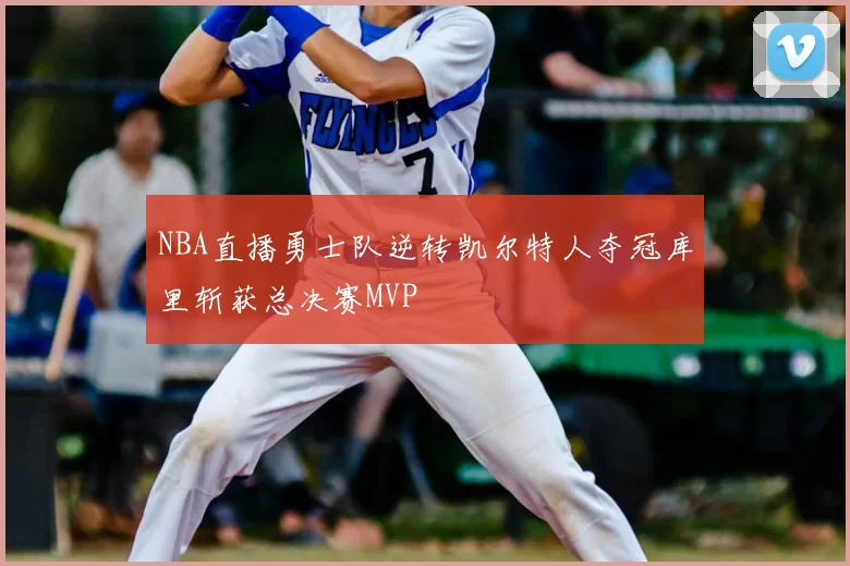 NBA直播勇士队逆转凯尔特人夺冠库里斩获总决赛MVP