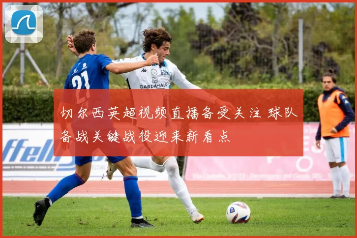 切尔西英超视频直播备受关注 球队备战关键战役迎来新看点