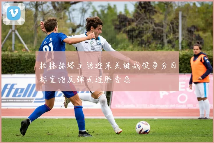 柏林赫塔主场迎来关键战役争分目标直指反弹五连胜告急