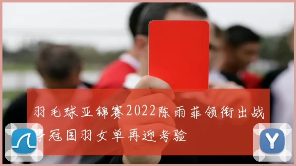 羽毛球亚锦赛2022陈雨菲领衔出战争冠国羽女单再迎考验