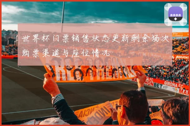 世界杯门票销售状态更新剩余场次购票渠道与座位情况