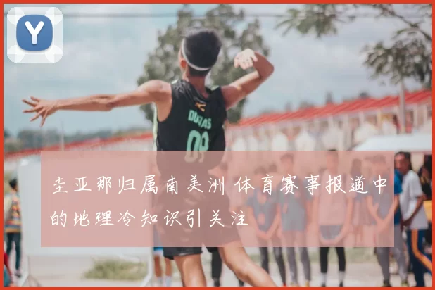 圭亚那归属南美洲 体育赛事报道中的地理冷知识引关注