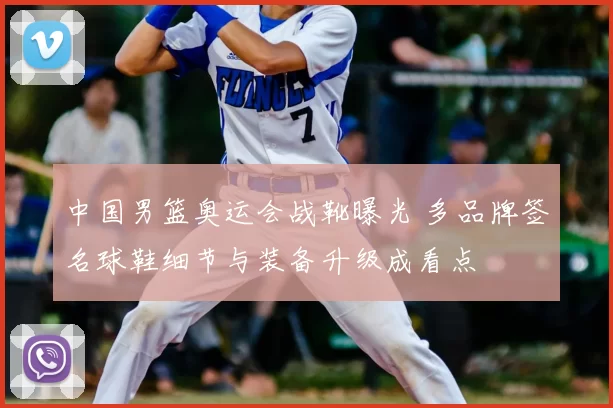 中国男篮奥运会战靴曝光 多品牌签名球鞋细节与装备升级成看点
