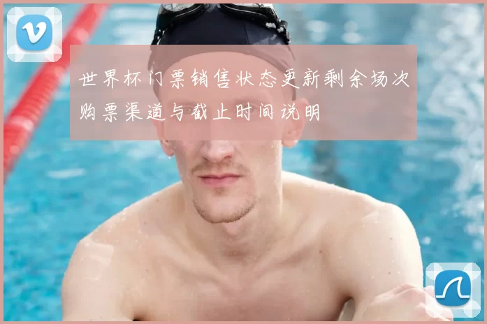 世界杯门票销售状态更新剩余场次购票渠道与截止时间说明