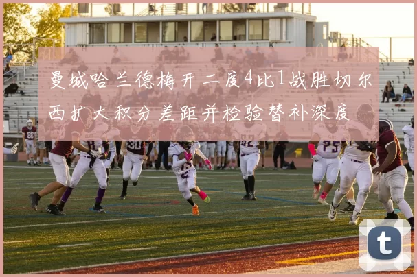 曼城哈兰德梅开二度4比1战胜切尔西扩大积分差距并检验替补深度