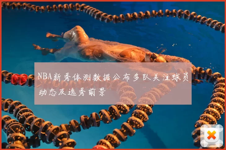 NBA新秀体测数据公布多队关注球员动态及选秀前景