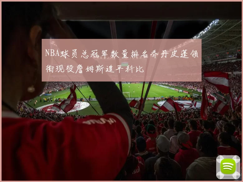 NBA球员总冠军数量排名乔丹皮蓬领衔现役詹姆斯追平科比