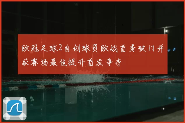 欧冠足球2自创球员欧战首秀破门并获赛场最佳提升首发争夺