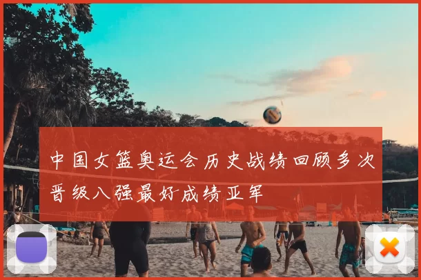 中国女篮奥运会历史战绩回顾多次晋级八强最好成绩亚军