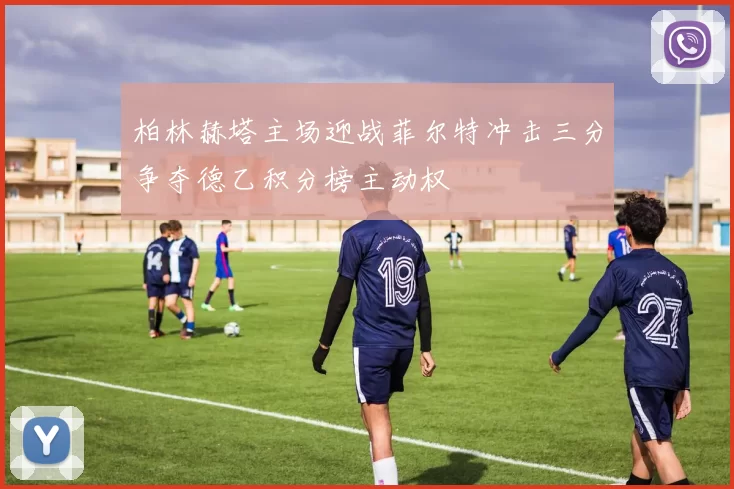 柏林赫塔主场迎战菲尔特冲击三分争夺德乙积分榜主动权