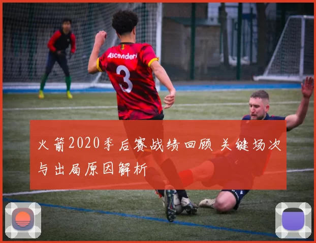 火箭2020季后赛战绩回顾 关键场次与出局原因解析