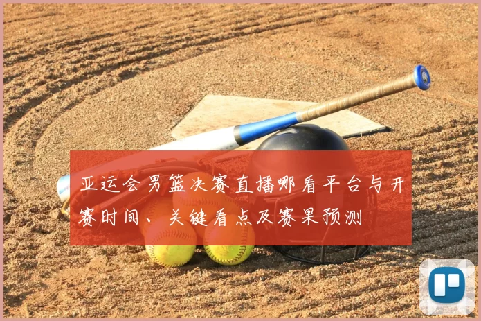 亚运会男篮决赛直播哪看平台与开赛时间、关键看点及赛果预测