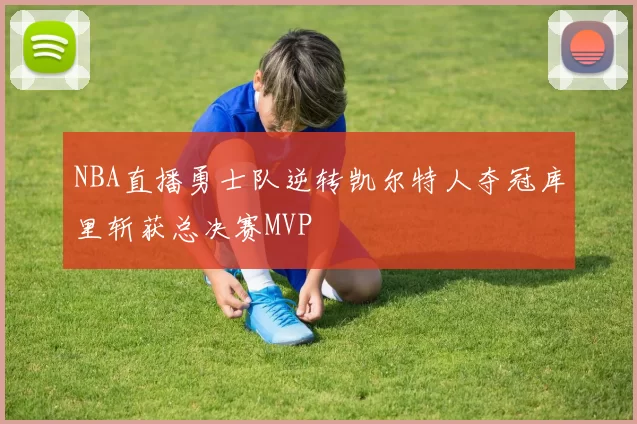 NBA直播勇士队逆转凯尔特人夺冠库里斩获总决赛MVP