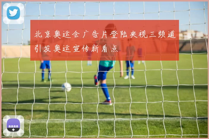 北京奥运会广告片登陆央视三频道引发奥运宣传新看点