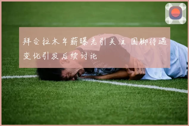 拜合拉木年薪曝光引关注 国脚待遇变化引发后续讨论