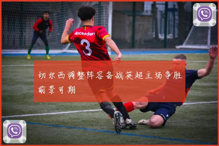 切尔西调整阵容备战英超主场争胜前景可期