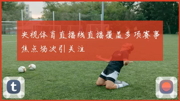 央视体育直播线直播覆盖多项赛事焦点场次引关注