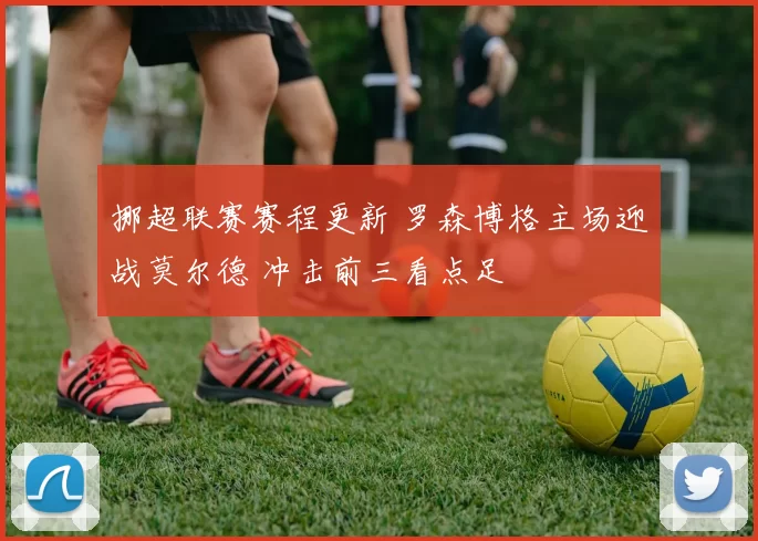 挪超联赛赛程更新 罗森博格主场迎战莫尔德 冲击前三看点足