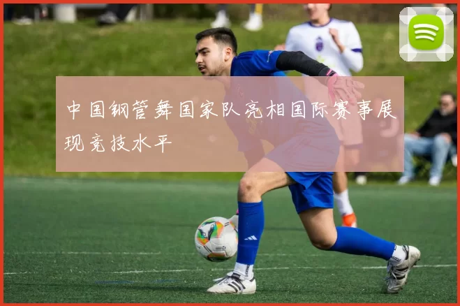 中国钢管舞国家队亮相国际赛事展现竞技水平