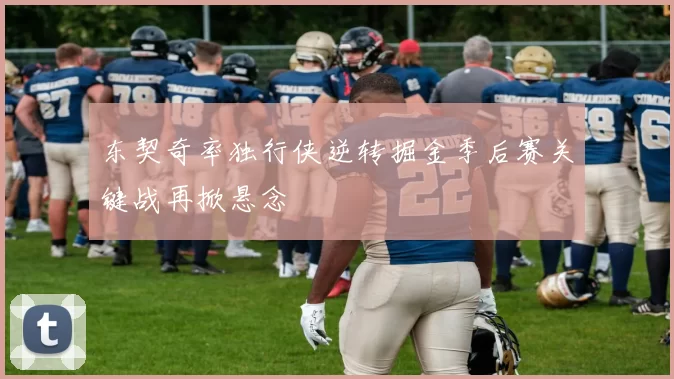 东契奇率独行侠逆转掘金季后赛关键战再掀悬念