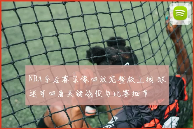 NBA季后赛录像回放完整版上线 球迷可回看关键战役与比赛细节