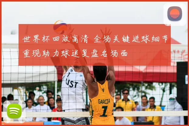 世界杯回放高清 全场关键进球细节重现助力球迷复盘名场面