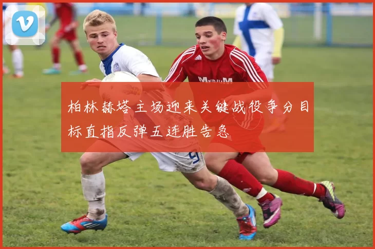 柏林赫塔主场迎来关键战役争分目标直指反弹五连胜告急