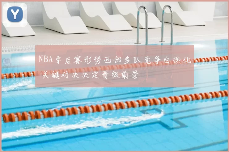 NBA季后赛形势西部多队竞争白热化 关键对决决定晋级前景