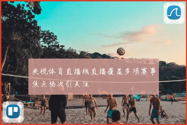 央视体育直播线直播覆盖多项赛事焦点场次引关注