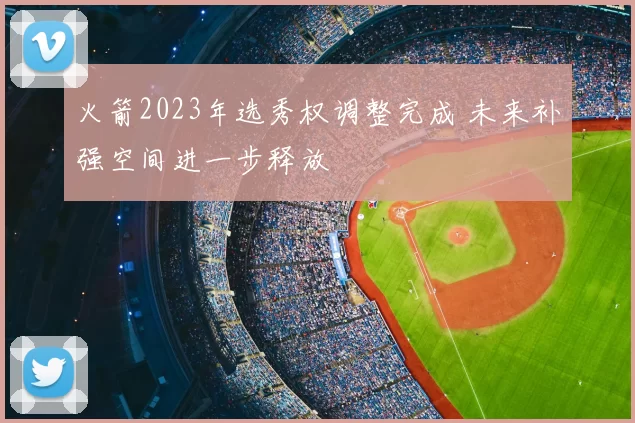 火箭2023年选秀权调整完成 未来补强空间进一步释放