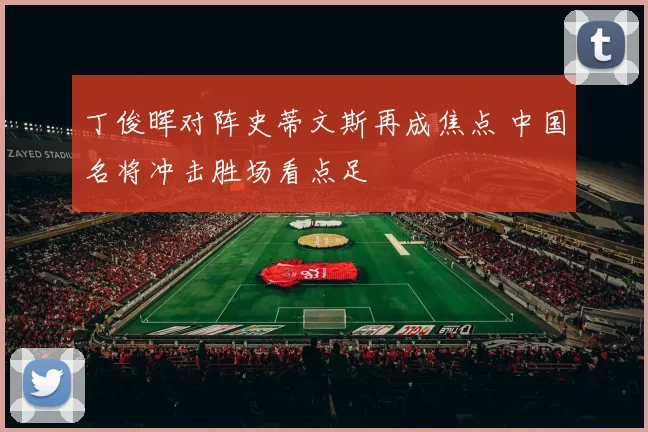 丁俊晖对阵史蒂文斯再成焦点 中国名将冲击胜场看点足