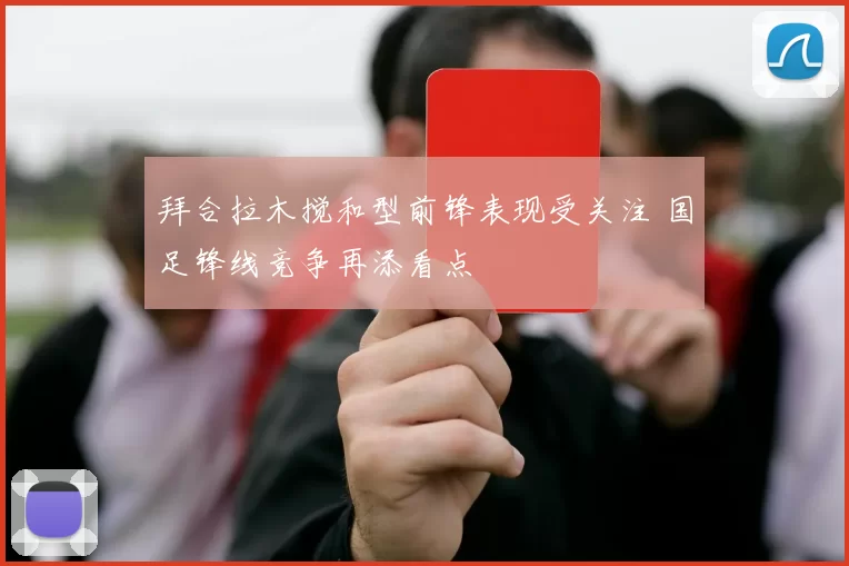 拜合拉木搅和型前锋表现受关注 国足锋线竞争再添看点
