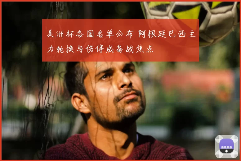 美洲杯各国名单公布 阿根廷巴西主力轮换与伤停成备战焦点