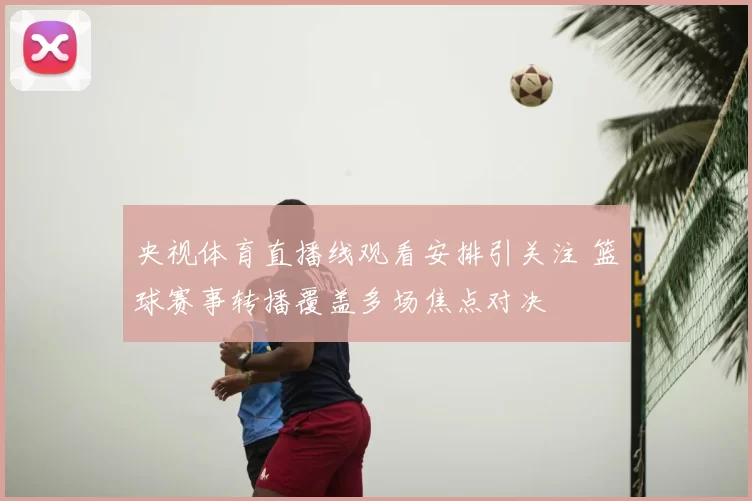 央视体育直播线观看安排引关注 篮球赛事转播覆盖多场焦点对决