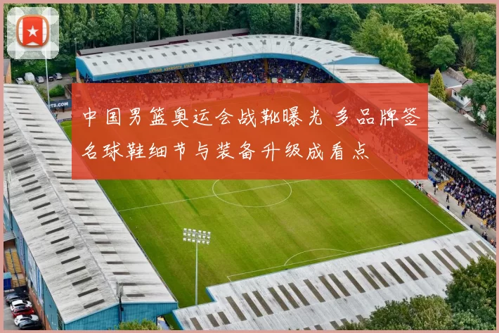 中国男篮奥运会战靴曝光 多品牌签名球鞋细节与装备升级成看点