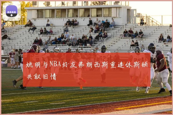 姚明与NBA好友弗朗西斯重逢休斯顿共叙旧情