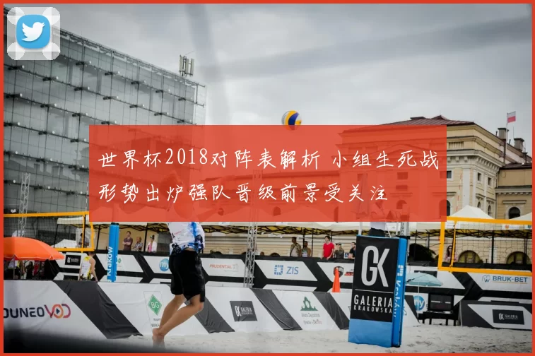 世界杯2018对阵表解析 小组生死战形势出炉强队晋级前景受关注