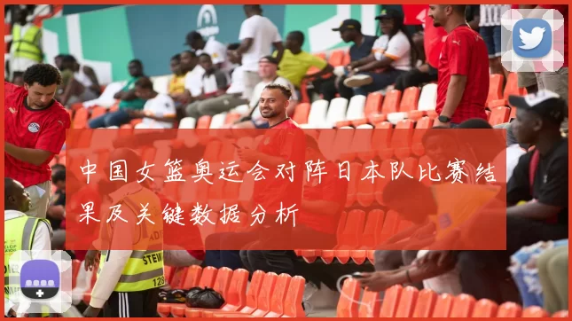 中国女篮奥运会对阵日本队比赛结果及关键数据分析