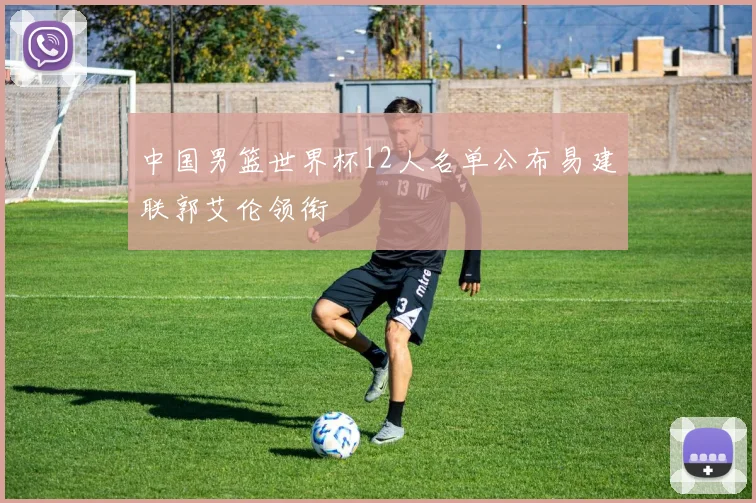 中国男篮世界杯12人名单公布易建联郭艾伦领衔