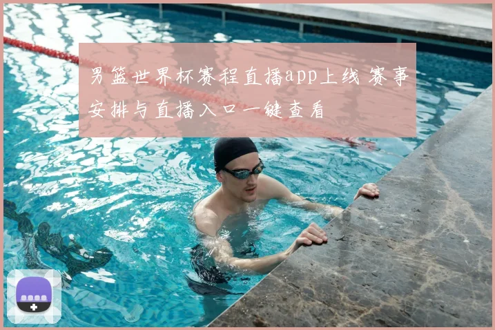 男篮世界杯赛程直播app上线 赛事安排与直播入口一键查看