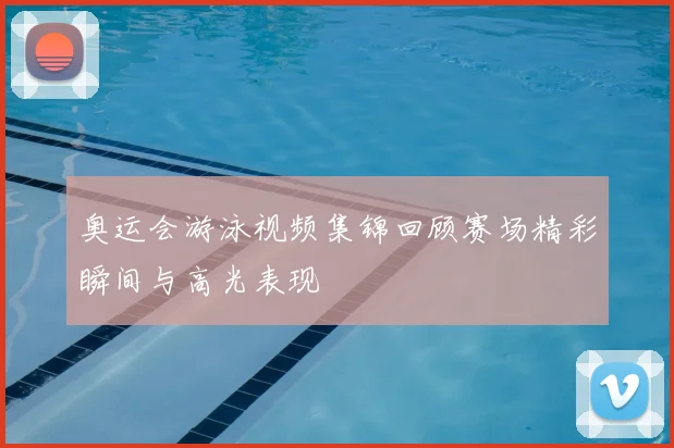 奥运会游泳视频集锦回顾赛场精彩瞬间与高光表现